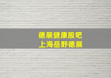 德展健康股吧 上海岳野德展